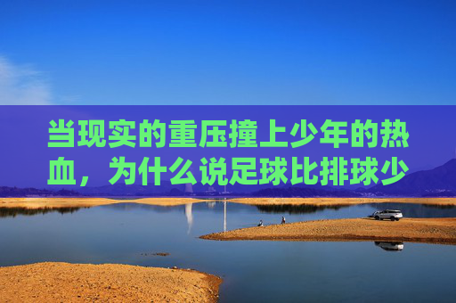 当现实的重压撞上少年的热血,为什么说足球比排球少年更纯粹?