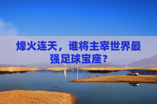 烽火连天,谁将主宰世界最强足球宝座?