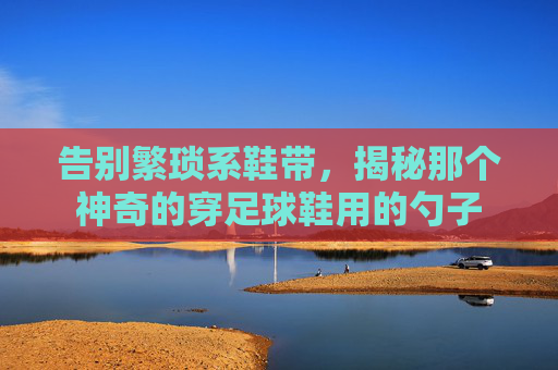 告别繁琐系鞋带,揭秘那个神奇的穿足球鞋用的勺子