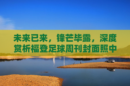 未来已来,锋芒毕露,深度赏析福登足球周刊封面照中的少年王气