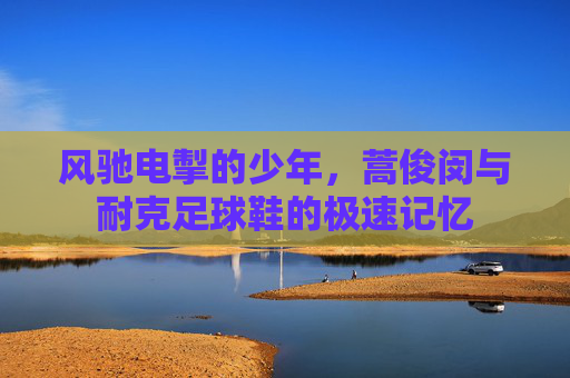 风驰电掣的少年,蒿俊闵与耐克足球鞋的极速记忆