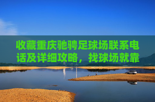 收藏重庆驰骋足球场联系电话及详细攻略,找球场就靠它!