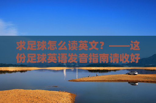 求足球怎么读英文?——这份足球英语发音指南请收好