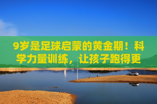 9岁是足球启蒙的黄金期!科学力量训练,让孩子跑得更快、踢得更稳