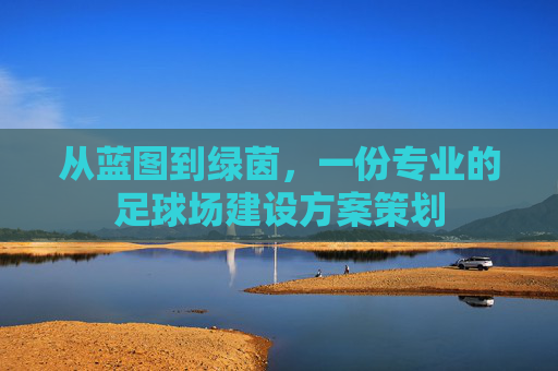 从蓝图到绿茵,一份专业的足球场建设方案策划