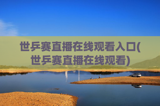 世乒赛直播在线观看入口(世乒赛直播在线观看)