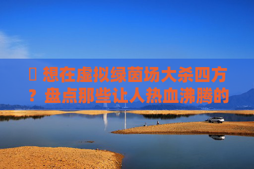 ⚽ 想在虚拟绿茵场大杀四方?盘点那些让人热血沸腾的踢足球游戏!