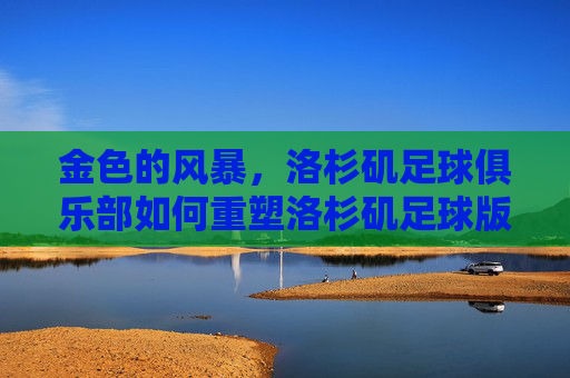 金色的风暴,洛杉矶足球俱乐部如何重塑洛杉矶足球版图