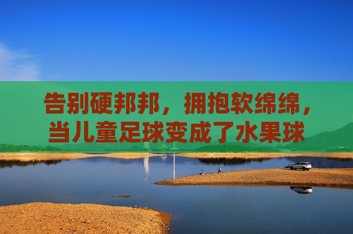 告别硬邦邦，拥抱软绵绵，当儿童足球变成了水果球