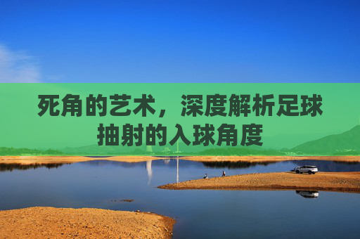 死角的艺术，深度解析足球抽射的入球角度