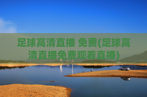 足球高清直播 免费(足球高清直播免费观看直播)