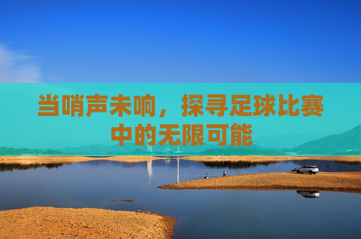 当哨声未响,探寻足球比赛中的无限可能
