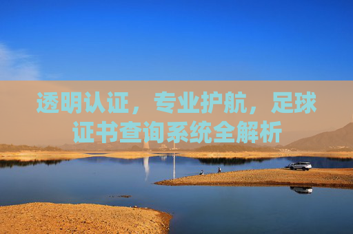 透明认证，专业护航，足球证书查询系统全解析