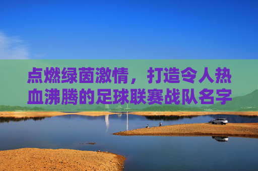 点燃绿茵激情，打造令人热血沸腾的足球联赛战队名字