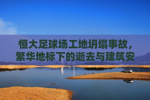 恒大足球场工地坍塌事故，繁华地标下的逝去与建筑安全的拷问