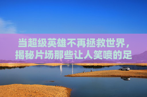 当超级英雄不再拯救世界,揭秘片场那些让人笑喷的足球花絮