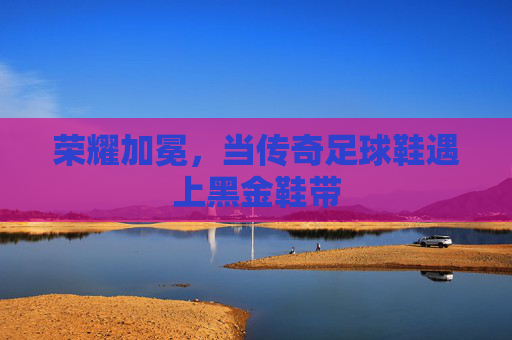 荣耀加冕,当传奇足球鞋遇上黑金鞋带