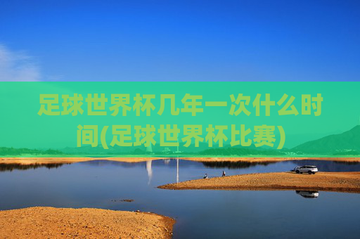 足球世界杯几年一次什么时间(足球世界杯比赛)