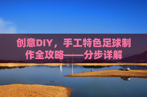 创意DIY,手工特色足球制作全攻略——分步详解