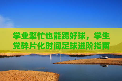学业繁忙也能踢好球,学生党碎片化时间足球进阶指南