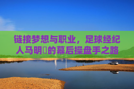 链接梦想与职业,足球经纪人马明崑的幕后操盘手之路