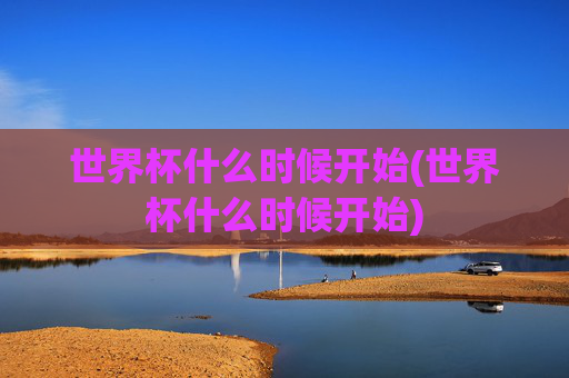 世界杯什么时候开始(世界杯什么时候开始)