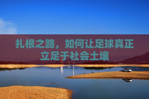 扎根之路,如何让足球真正立足于社会土壤