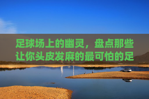 足球场上的幽灵,盘点那些让你头皮发麻的最可怕的足球Bug