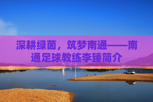 深耕绿茵,筑梦南通——南通足球教练李臻简介