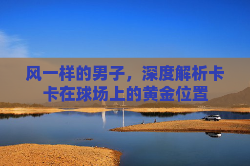 风一样的男子,深度解析卡卡在球场上的黄金位置
