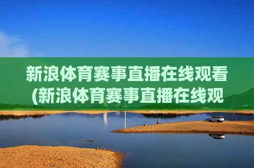 新浪体育赛事直播在线观看(新浪体育赛事直播在线观看视频)