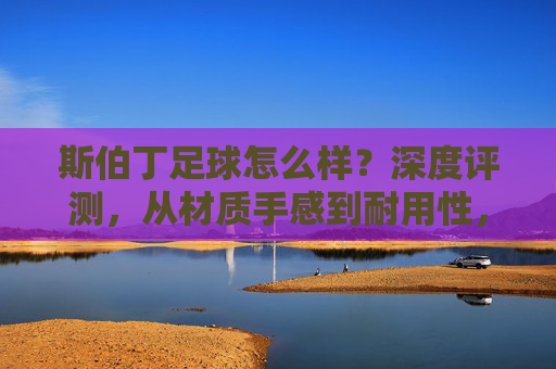 斯伯丁足球怎么样?深度评测,从材质手感到耐用性,一文看懂!