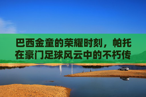 巴西金童的荣耀时刻,帕托在豪门足球风云中的不朽传奇