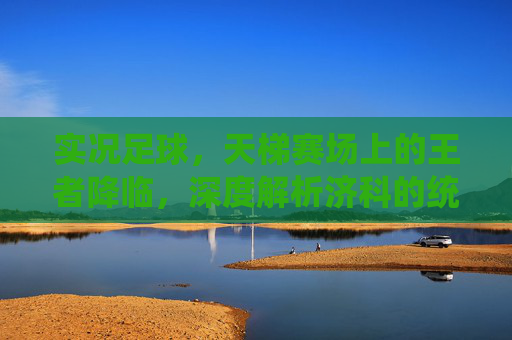 实况足球,天梯赛场上的王者降临,深度解析济科的统治力与实战打法