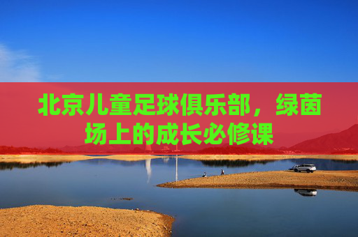 北京儿童足球俱乐部,绿茵场上的成长必修课