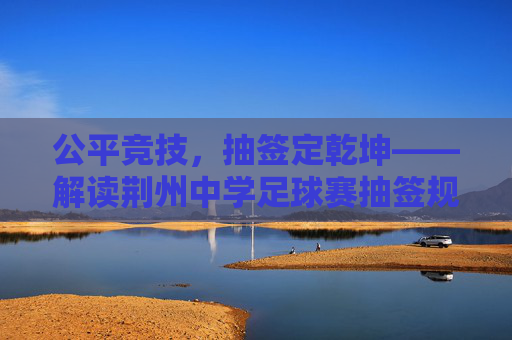 公平竞技,抽签定乾坤——解读荆州中学足球赛抽签规则