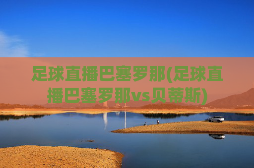 足球直播巴塞罗那(足球直播巴塞罗那vs贝蒂斯)