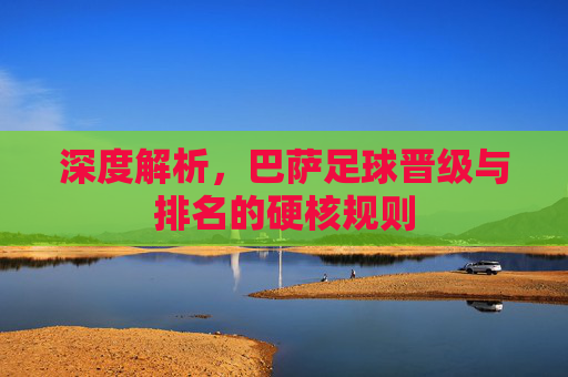 深度解析，巴萨足球晋级与排名的硬核规则