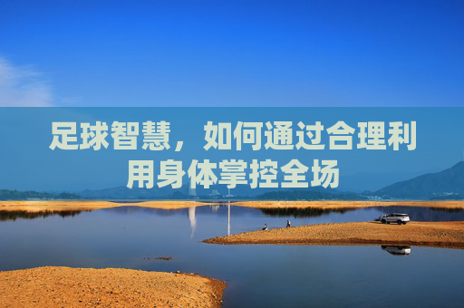 足球智慧,如何通过合理利用身体掌控全场