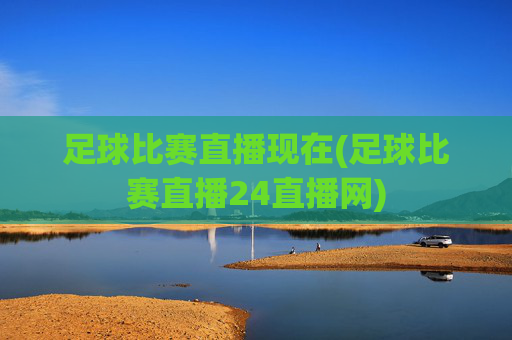 足球比赛直播现在(足球比赛直播24直播网)