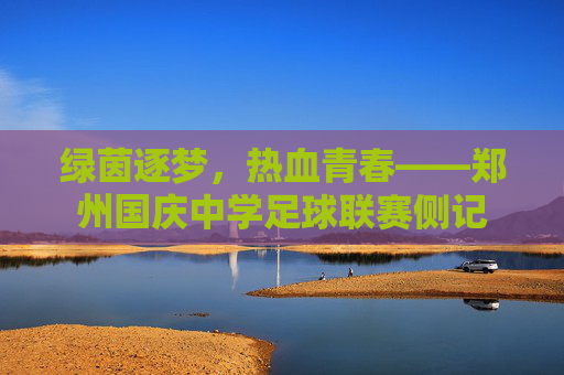 绿茵逐梦,热血青春——郑州国庆中学足球联赛侧记