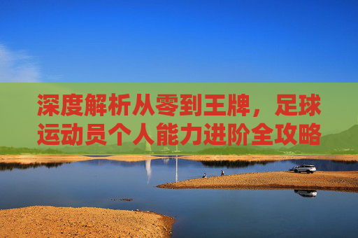 深度解析从零到王牌,足球运动员个人能力进阶全攻略