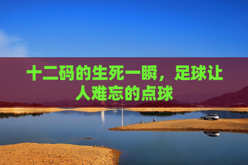 十二码的生死一瞬,足球让人难忘的点球