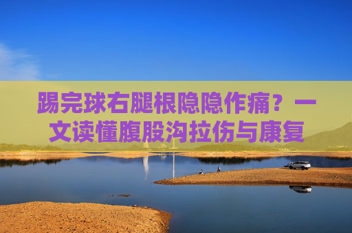 踢完球右腿根隐隐作痛?一文读懂腹股沟拉伤与康复