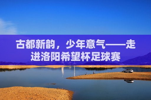 古都新韵,少年意气——走进洛阳希望杯足球赛