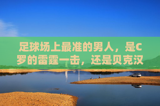 足球场上最准的男人,是C罗的雷霆一击,还是贝克汉姆的黄金左脚?