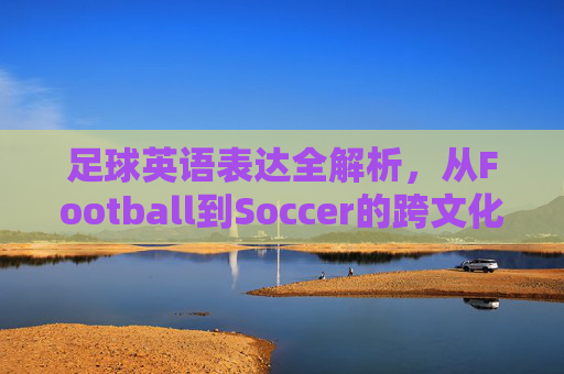 足球英语表达全解析，从Football到Soccer的跨文化差异