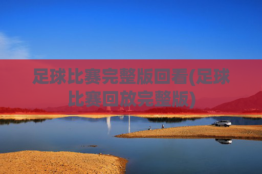 足球比赛完整版回看(足球比赛回放完整版)