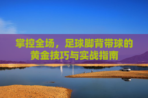 掌控全场，足球脚背带球的黄金技巧与实战指南