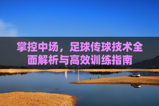 掌控中场,足球传球技术全面解析与高效训练指南